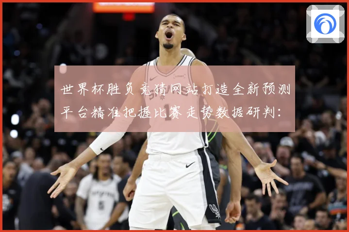 世界杯胜负竞猜网站打造全新预测平台精准把握比赛走势数据研判：最新赛事动态与深度分析