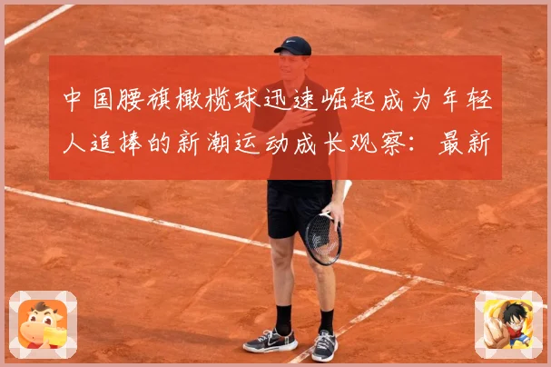 中国腰旗橄榄球迅速崛起成为年轻人追捧的新潮运动成长观察：最新赛事动态与深度分析
