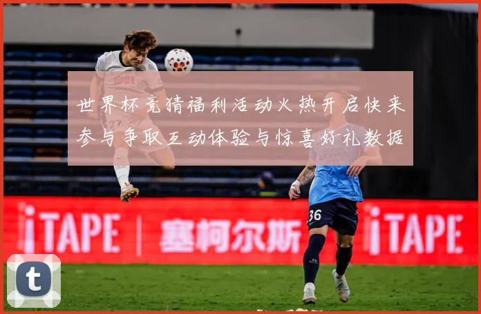 世界杯竞猜福利活动火热开启快来参与争取互动体验与惊喜好礼数据研判：最新赛事动态与深度分析