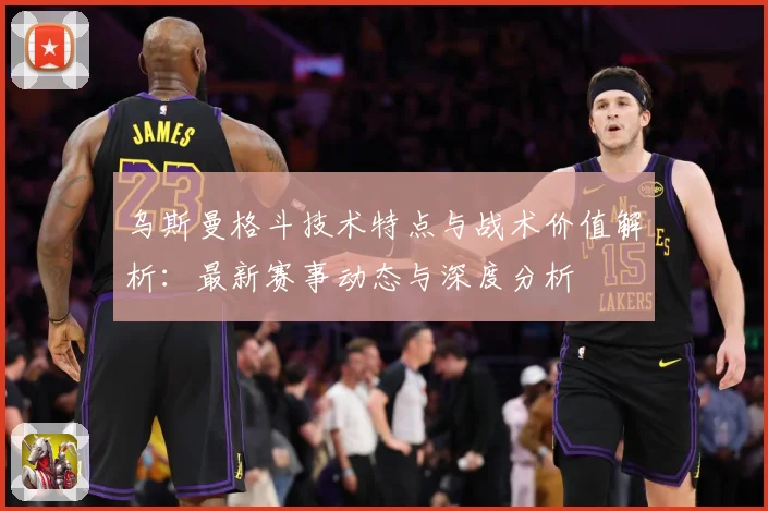 乌斯曼格斗技术特点与战术价值解析：最新赛事动态与深度分析