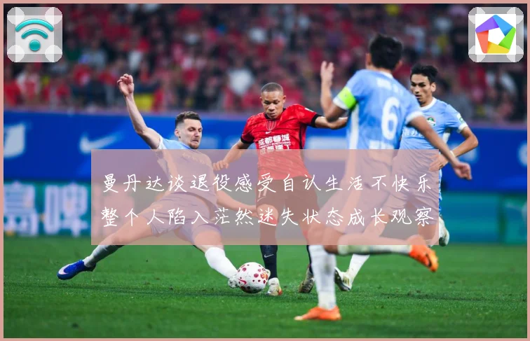 曼丹达谈退役感受自认生活不快乐整个人陷入茫然迷失状态成长观察：最新赛事动态与深度分析