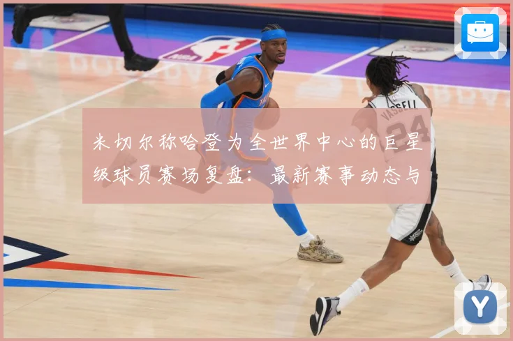 米切尔称哈登为全世界中心的巨星级球员赛场复盘：最新赛事动态与深度分析