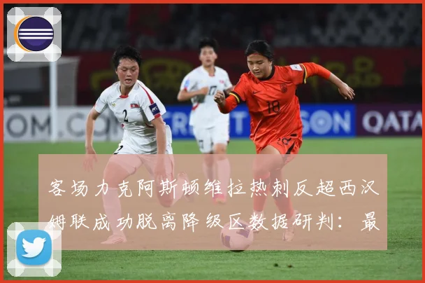 客场力克阿斯顿维拉热刺反超西汉姆联成功脱离降级区数据研判：最新赛事动态与深度分析
