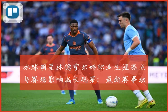 冰球明星林德霍尔姆职业生涯亮点与赛场影响成长观察：最新赛事动态与深度分析