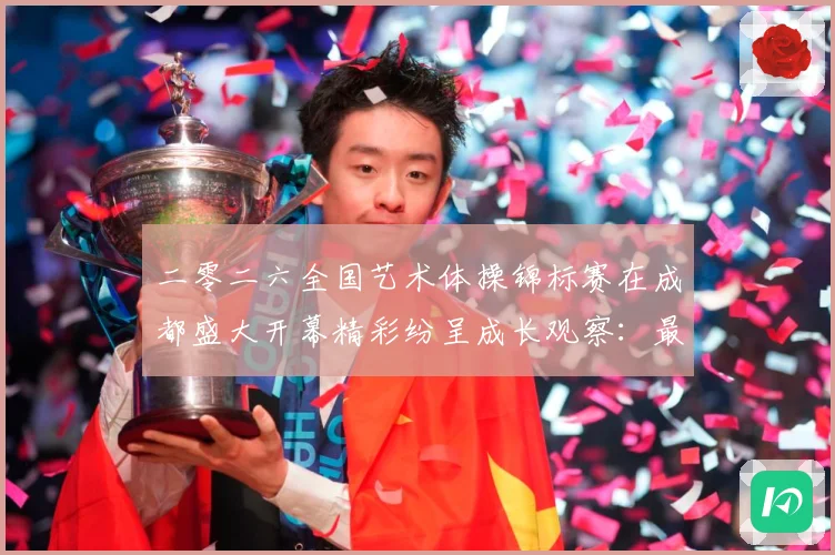 二零二六全国艺术体操锦标赛在成都盛大开幕精彩纷呈成长观察：最新赛事动态与深度分析