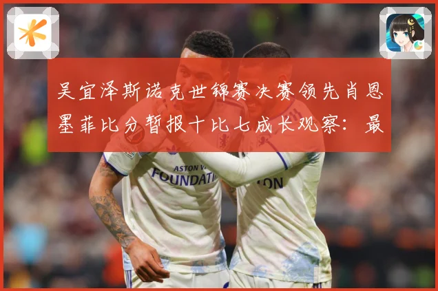 吴宜泽斯诺克世锦赛决赛领先肖恩墨菲比分暂报十比七成长观察：最新赛事动态与深度分析