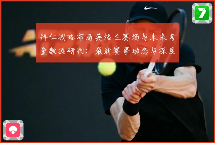 拜仁战略布局英格兰赛场与未来考量数据研判：最新赛事动态与深度分析
