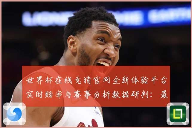 世界杯在线竞猜官网全新体验平台实时赔率与赛事分析数据研判：最新赛事动态与深度分析