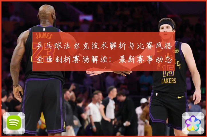 乒乓球法尔克技术解析与比赛风格全面剖析赛场解读：最新赛事动态与深度分析