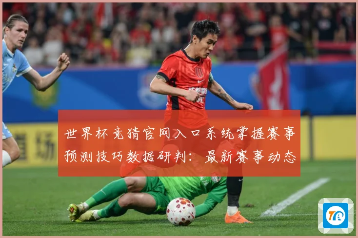 世界杯竞猜官网入口系统掌握赛事预测技巧数据研判：最新赛事动态与深度分析
