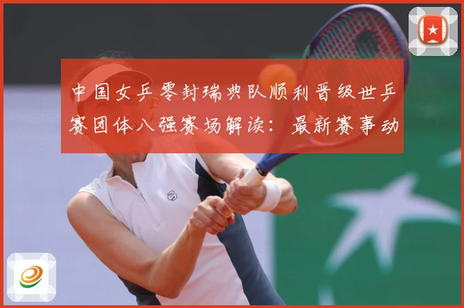 中国女乒零封瑞典队顺利晋级世乒赛团体八强赛场解读：最新赛事动态与深度分析