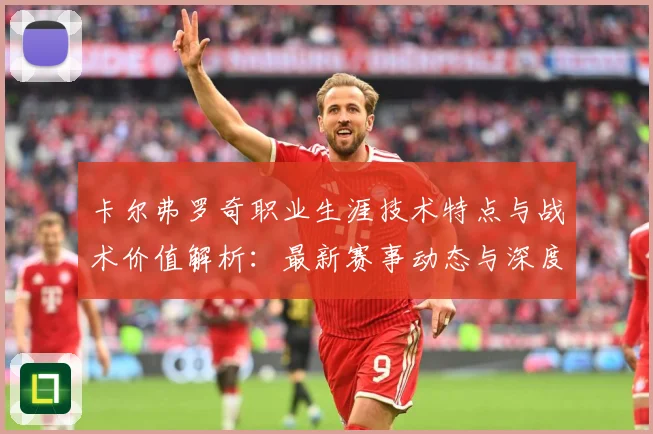 卡尔弗罗奇职业生涯技术特点与战术价值解析：最新赛事动态与深度分析