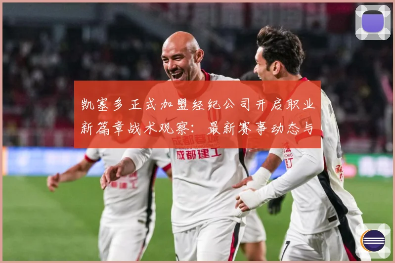 凯塞多正式加盟经纪公司开启职业新篇章战术观察：最新赛事动态与深度分析