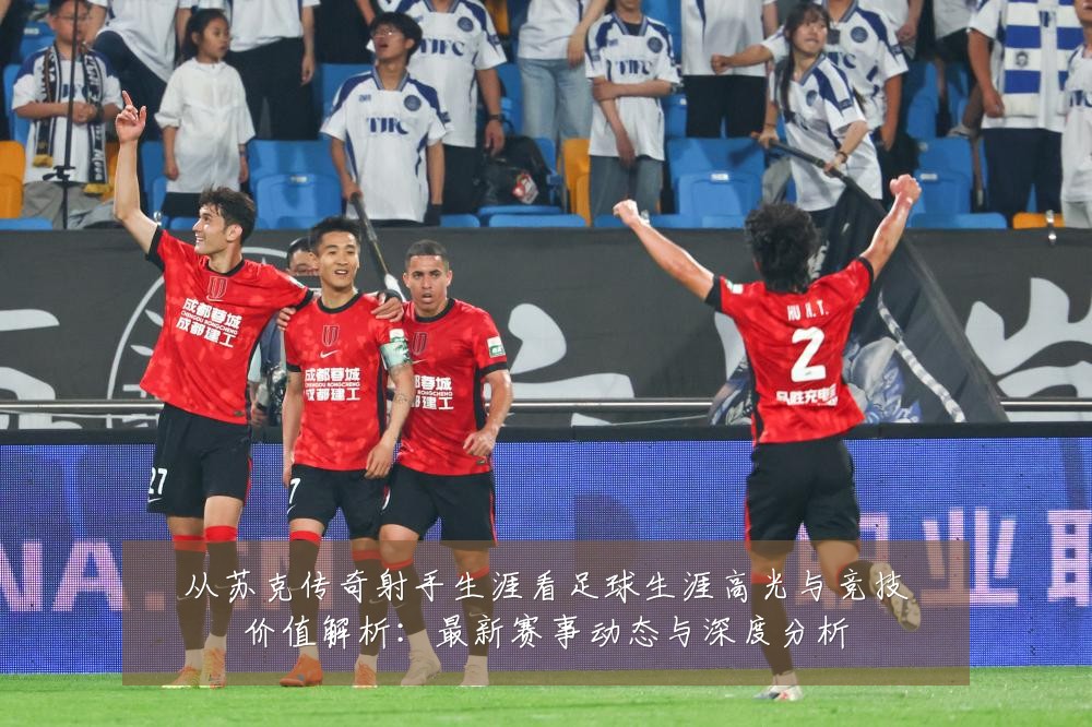 从苏克传奇射手生涯看足球生涯高光与竞技价值解析:最新赛事动态与深度分析