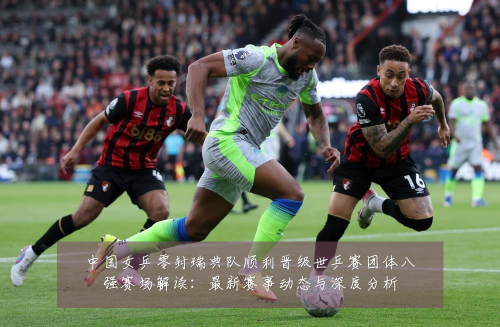 中国女乒零封瑞典队顺利晋级世乒赛团体八强赛场解读:最新赛事动态与深度分析