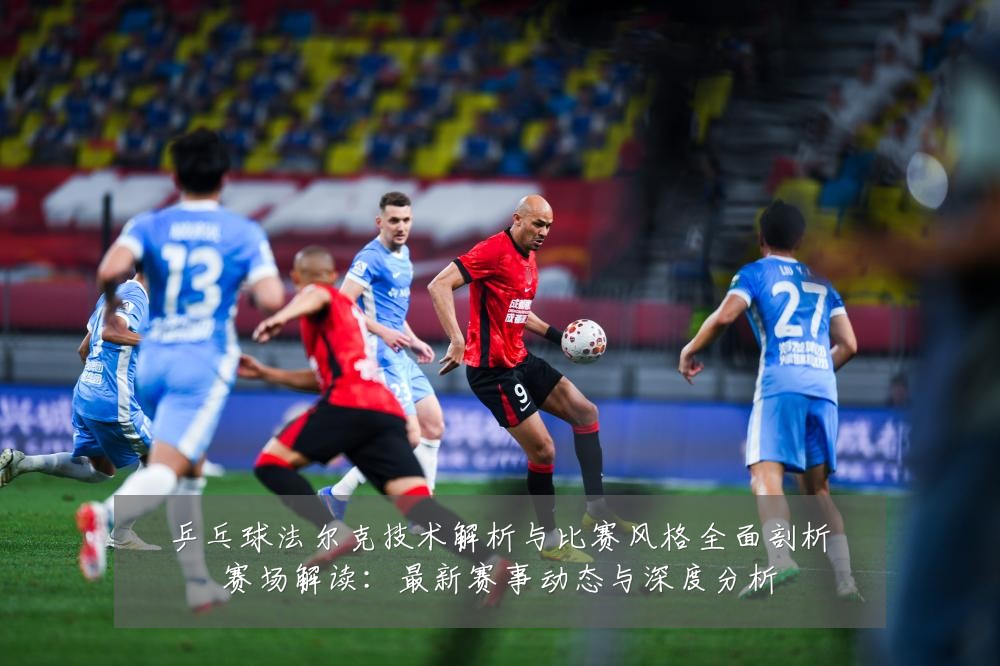 乒乓球法尔克技术解析与比赛风格全面剖析赛场解读:最新赛事动态与深度分析