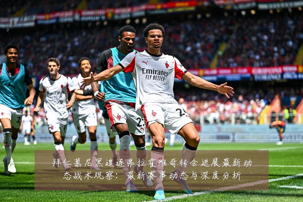 拜仁慕尼黑追逐弗拉霍维奇转会进展最新动态战术观察：最新赛事动态与深度分析