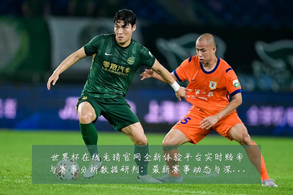 世界杯在线竞猜官网全新体验平台实时赔率与赛事分析数据研判：最新赛事动态与深度分析