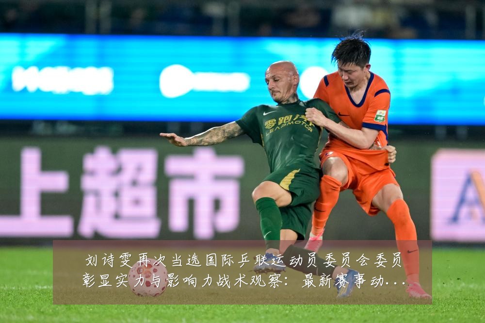 刘诗雯再次当选国际乒联运动员委员会委员彰显实力与影响力战术观察:最新赛事动态与深度分析