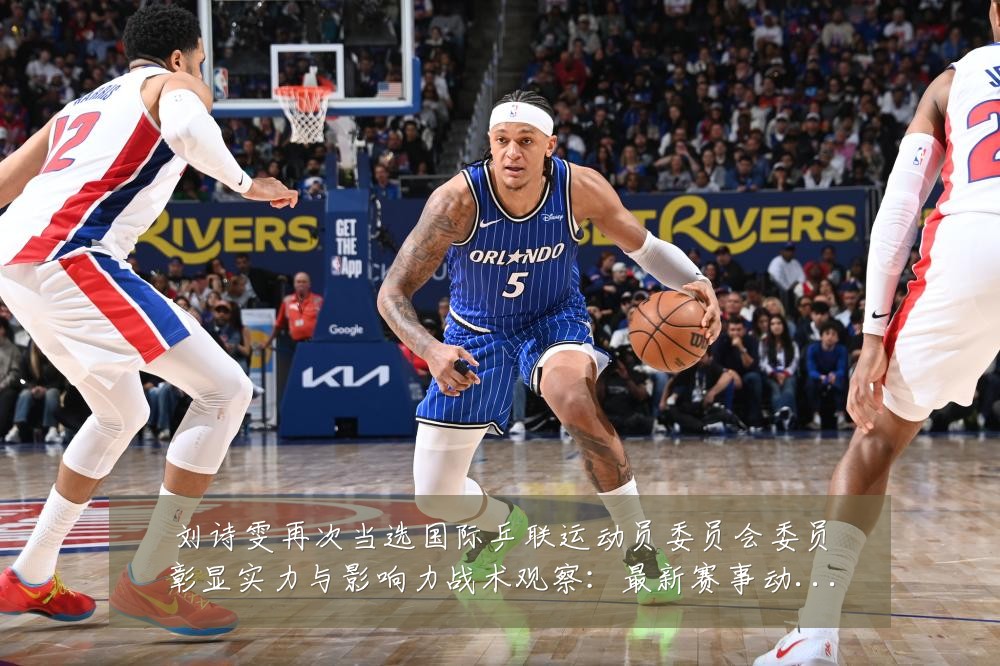 刘诗雯再次当选国际乒联运动员委员会委员彰显实力与影响力战术观察:最新赛事动态与深度分析