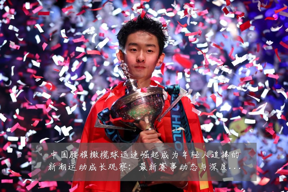 中国腰旗橄榄球迅速崛起成为年轻人追捧的新潮运动成长观察:最新赛事动态与深度分析