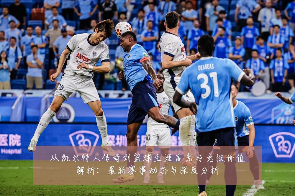 从凯尔特人传奇到篮球生涯高光与竞技价值解析：最新赛事动态与深度分析