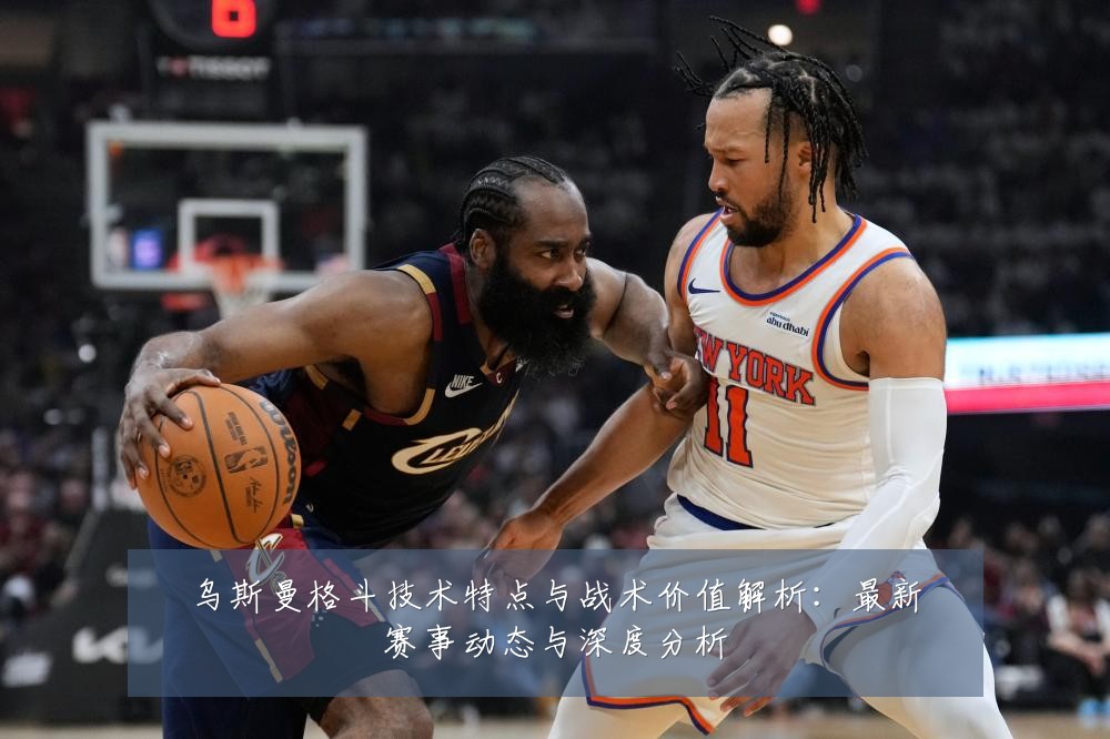 乌斯曼格斗技术特点与战术价值解析：最新赛事动态与深度分析