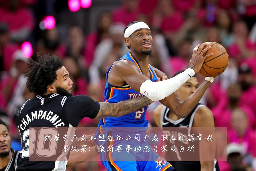 凯塞多正式加盟经纪公司开启职业新篇章战术观察:最新赛事动态与深度分析