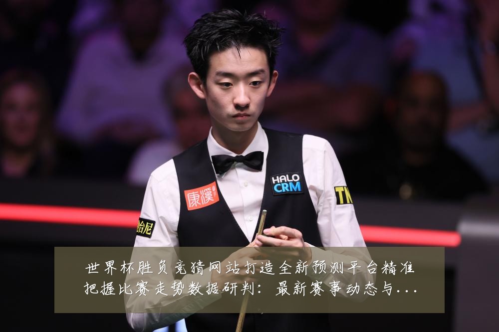 世界杯胜负竞猜网站打造全新预测平台精准把握比赛走势数据研判:最新赛事动态与深度分析