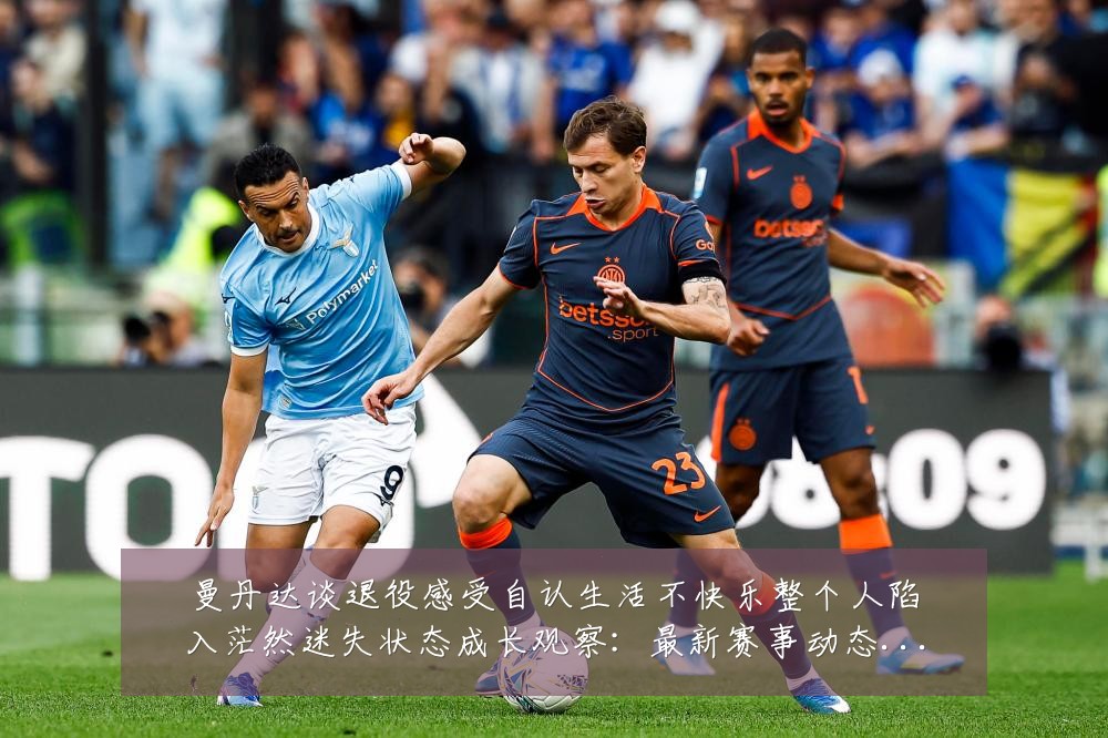 曼丹达谈退役感受自认生活不快乐整个人陷入茫然迷失状态成长观察:最新赛事动态与深度分析
